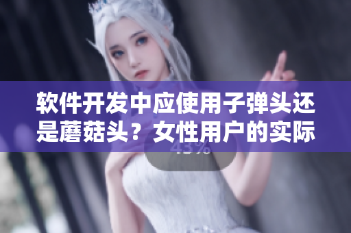 軟件開發(fā)中應(yīng)使用子彈頭還是蘑菇頭？女性用戶的實(shí)際需求告訴你答案