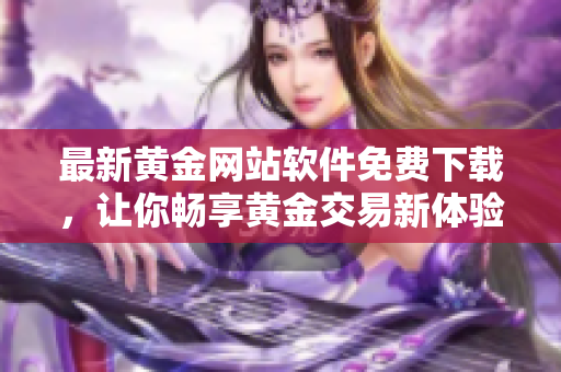 最新黃金網(wǎng)站軟件免費(fèi)下載，讓你暢享黃金交易新體驗(yàn)！