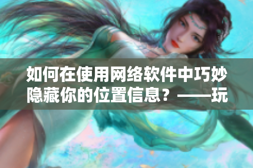如何在使用網絡軟件中巧妙隱藏你的位置信息？——玩轉隱私位置游戲
