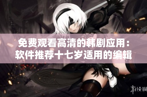 免費觀看高清的韓劇應(yīng)用：軟件推薦十七歲適用的編輯工具