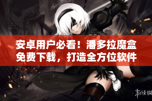 安卓用戶必看！潘多拉魔盒免費下載，打造全方位軟件運維體驗