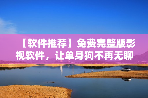 【軟件推薦】免費(fèi)完整版影視軟件，讓單身狗不再無聊！