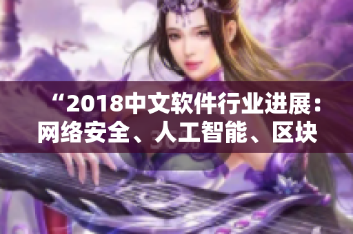 “2018中文軟件行業(yè)進展：網(wǎng)絡(luò)安全、人工智能、區(qū)塊鏈成為熱門話題”