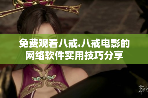 免費觀看八戒.八戒電影的網(wǎng)絡軟件實用技巧分享