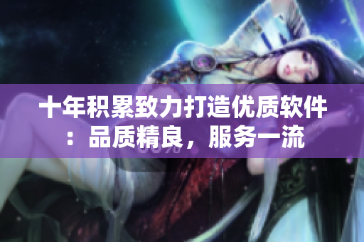 十年積累致力打造優(yōu)質軟件：品質精良，服務一流
