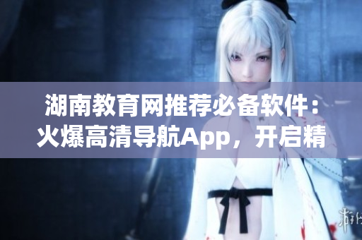 湖南教育網(wǎng)推薦必備軟件：火爆高清導(dǎo)航App，開啟精準(zhǔn)導(dǎo)航新體驗