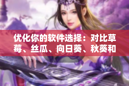 優(yōu)化你的軟件選擇：對比草莓、絲瓜、向日葵、秋葵和茄子