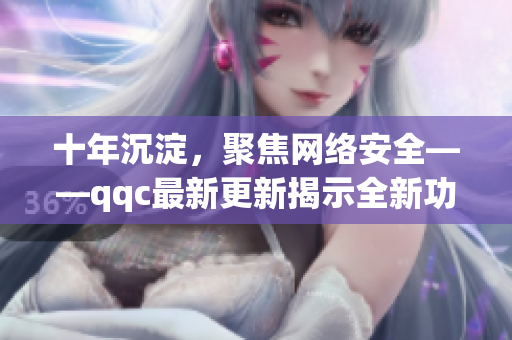 十年沉淀，聚焦網(wǎng)絡(luò)安全——qqc最新更新揭示全新功能