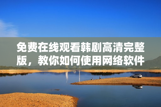 免費(fèi)在線觀看韓劇高清完整版，教你如何使用網(wǎng)絡(luò)軟件快速流暢觀看