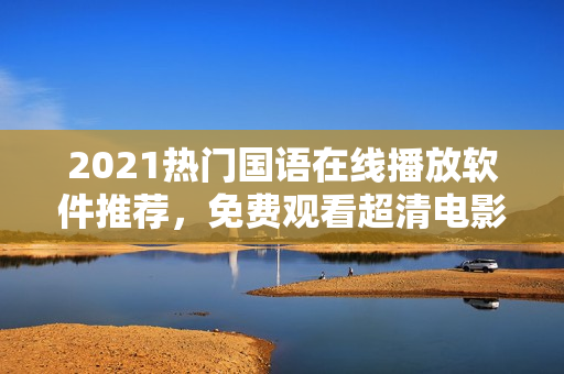 2021熱門國語在線播放軟件推薦，免費(fèi)觀看超清電影、電視劇