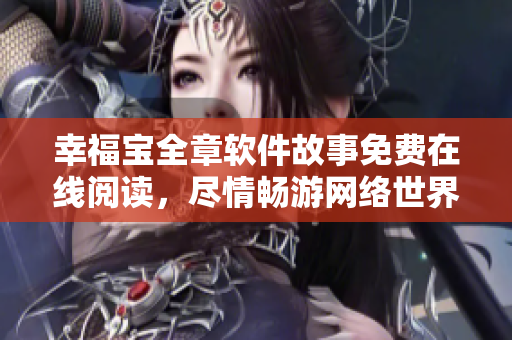 幸福寶全章軟件故事免費(fèi)在線閱讀，盡情暢游網(wǎng)絡(luò)世界