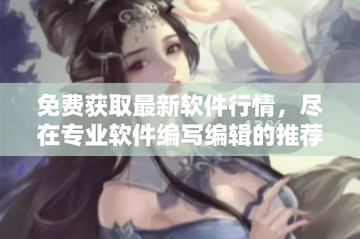 免費(fèi)獲取最新軟件行情，盡在專業(yè)軟件編寫編輯的推薦網(wǎng)站