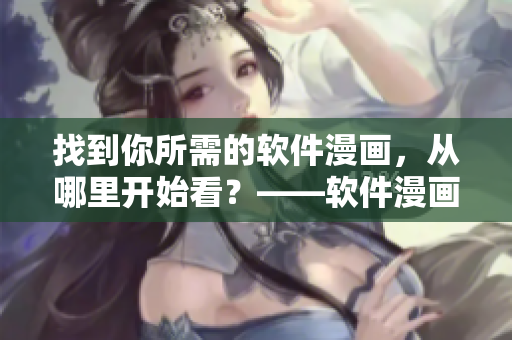 找到你所需的軟件漫畫，從哪里開始看？——軟件漫畫觀看指南