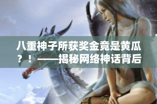 八重神子所獲獎金竟是黃瓜？！——揭秘網(wǎng)絡(luò)神話背后的真相