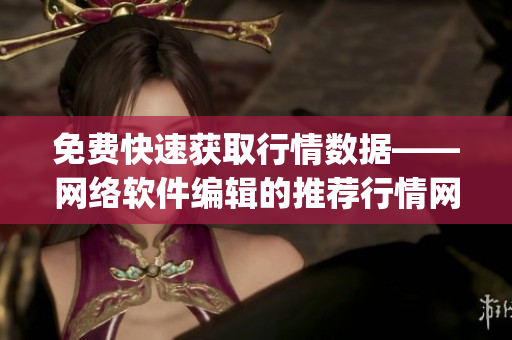 免費(fèi)快速獲取行情數(shù)據(jù)——網(wǎng)絡(luò)軟件編輯的推薦行情網(wǎng)站app