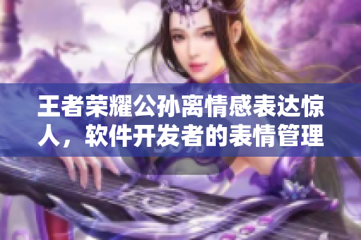 王者榮耀公孫離情感表達(dá)驚人，軟件開發(fā)者的表情管理秘籍揭秘