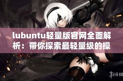lubuntu輕量版官網(wǎng)全面解析：帶你探索最輕量級(jí)的操作系統(tǒng)