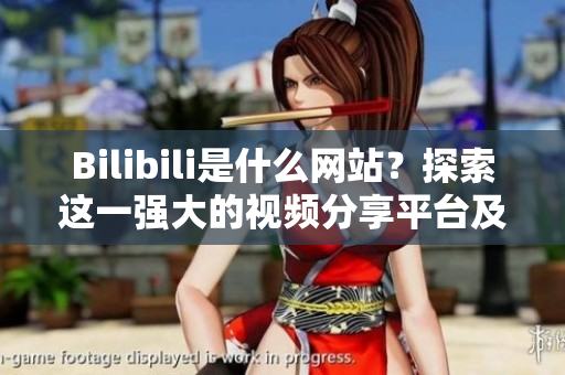 Bilibili是什么網(wǎng)站？探索這一強(qiáng)大的視頻分享平臺(tái)及其內(nèi)部軟件生態(tài)