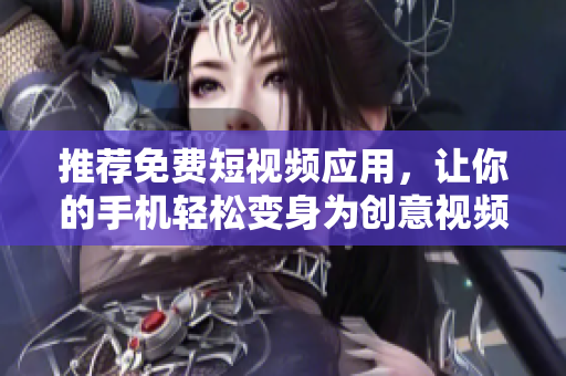 推薦免費(fèi)短視頻應(yīng)用，讓你的手機(jī)輕松變身為創(chuàng)意視頻制作工具