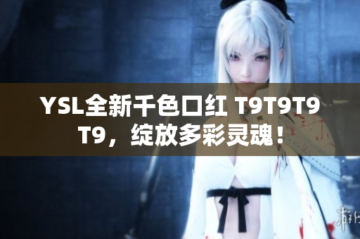 YSL全新千色口紅 T9T9T9T9，綻放多彩靈魂！