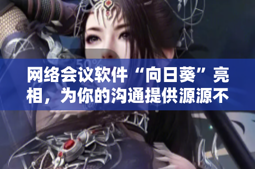 網(wǎng)絡(luò)會(huì)議軟件“向日葵”亮相，為你的溝通提供源源不斷的光芒！
