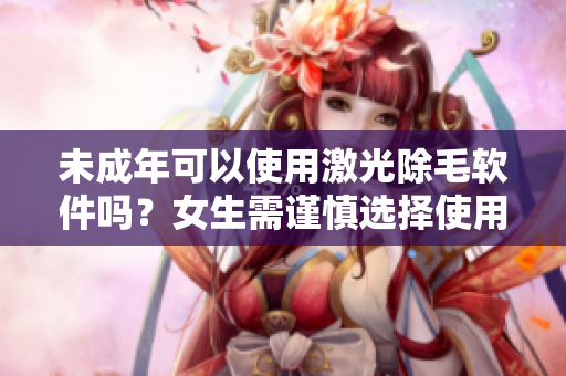 未成年可以使用激光除毛軟件嗎？女生需謹(jǐn)慎選擇使用權(quán)限。
