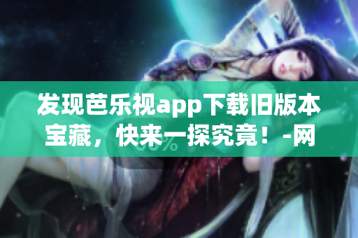 發(fā)現(xiàn)芭樂視app下載舊版本寶藏，快來一探究竟！-網(wǎng)絡(luò)軟件編輯