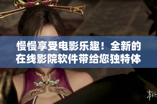 慢慢享受電影樂(lè)趣！全新的在線影院軟件帶給您獨(dú)特體驗(yàn)