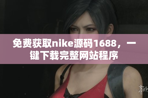 免費獲取nike源碼1688，一鍵下載完整網(wǎng)站程序