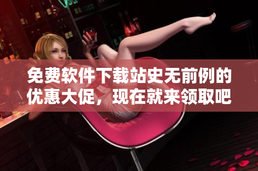 免費軟件下載站史無前例的優(yōu)惠大促，現(xiàn)在就來領(lǐng)取吧！