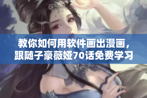 教你如何用軟件畫出漫畫，跟隨子豪薇婭70話免費學(xué)習(xí)！