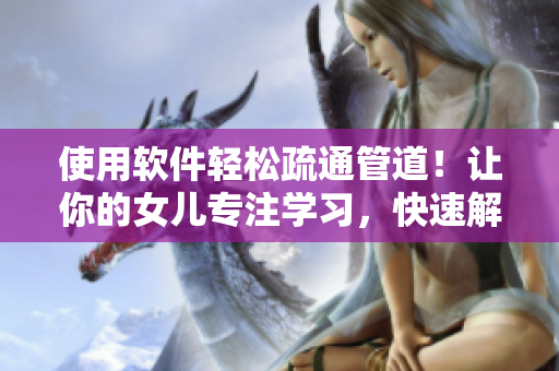 使用軟件輕松疏通管道！讓你的女兒專注學(xué)習(xí)，快速解決下水道問(wèn)題