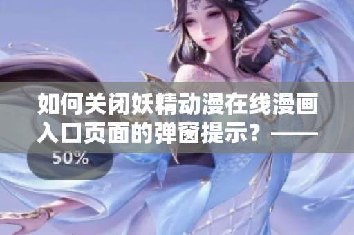 如何關(guān)閉妖精動(dòng)漫在線漫畫入口頁面的彈窗提示？——網(wǎng)絡(luò)軟件編輯教你操作