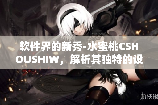 軟件界的新秀-水蜜桃CSHOUSHIW，解析其獨特的設(shè)計哲學(xué)與功能特點