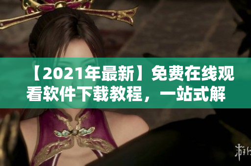 【2021年最新】免費(fèi)在線觀看軟件下載教程，一站式解決軟件使用難題