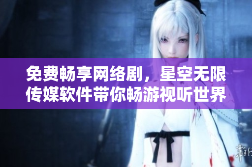 免費(fèi)暢享網(wǎng)絡(luò)劇，星空無(wú)限傳媒軟件帶你暢游視聽(tīng)世界