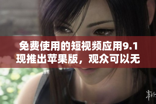 免費使用的短視頻應(yīng)用9.1現(xiàn)推出蘋果版，觀眾可以無限刷！