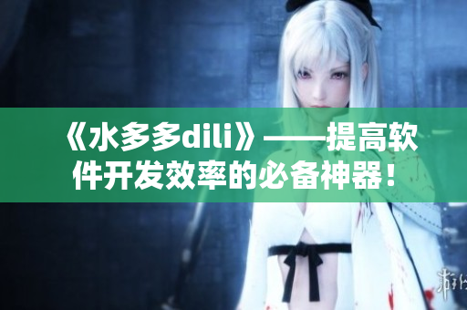 《水多多dili》——提高軟件開發(fā)效率的必備神器！
