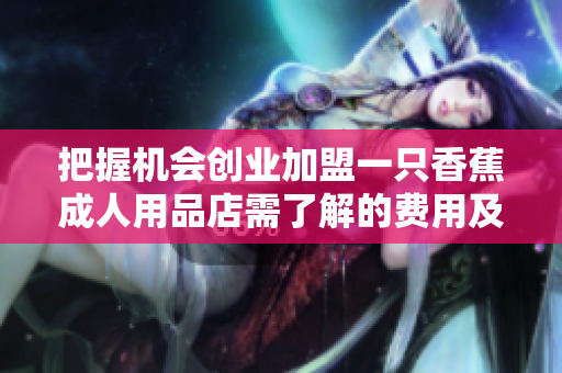 把握機(jī)會(huì)創(chuàng)業(yè)加盟一只香蕉成人用品店需了解的費(fèi)用及細(xì)節(jié)