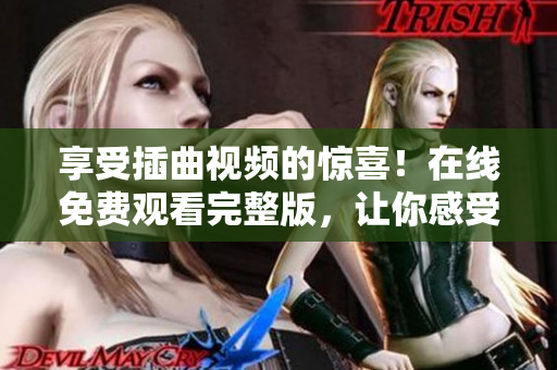 享受插曲視頻的驚喜！在線免費(fèi)觀看完整版，讓你感受不一樣的視聽盛宴！