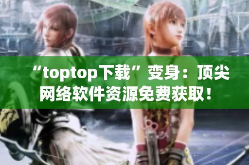 “toptop下載”變身：頂尖網(wǎng)絡(luò)軟件資源免費(fèi)獲??！