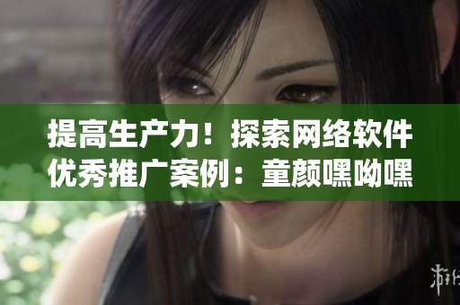 提高生產(chǎn)力！探索網(wǎng)絡(luò)軟件優(yōu)秀推廣案例：童顏嘿呦嘿呦app網(wǎng)站成功之路
