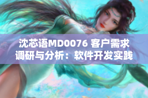 沈芯語(yǔ)MD0076 客戶需求調(diào)研與分析：軟件開(kāi)發(fā)實(shí)踐探究