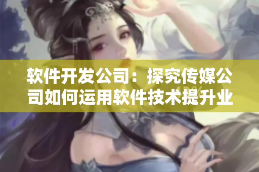 軟件開(kāi)發(fā)公司：探究傳媒公司如何運(yùn)用軟件技術(shù)提升業(yè)務(wù)效率