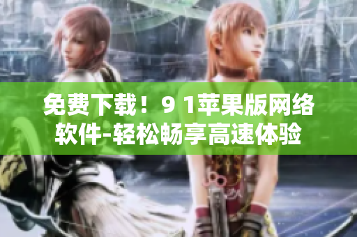 免費(fèi)下載！9 1蘋(píng)果版網(wǎng)絡(luò)軟件-輕松暢享高速體驗(yàn)
