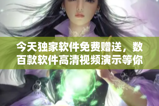 今天獨(dú)家軟件免費(fèi)贈(zèng)送，數(shù)百款軟件高清視頻演示等你觀看
