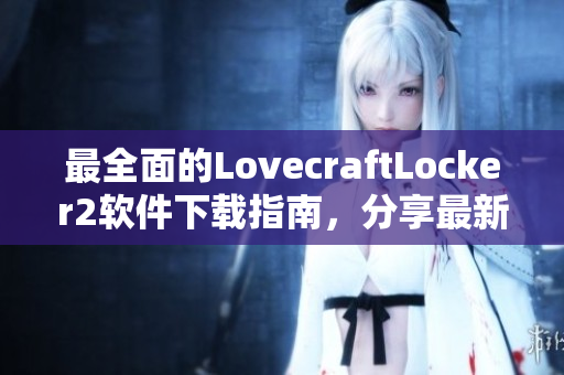 最全面的LovecraftLocker2軟件下載指南，分享最新版下載地址與安裝教程
