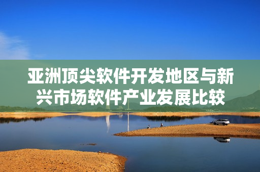 亞洲頂尖軟件開發(fā)地區(qū)與新興市場(chǎng)軟件產(chǎn)業(yè)發(fā)展比較