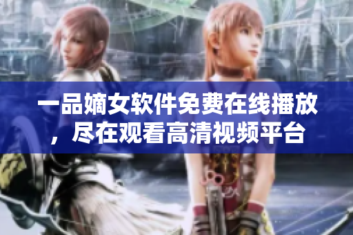 一品嫡女軟件免費(fèi)在線播放，盡在觀看高清視頻平臺(tái)