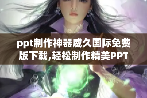 ppt制作神器威久國(guó)際免費(fèi)版下載,輕松制作精美PPT